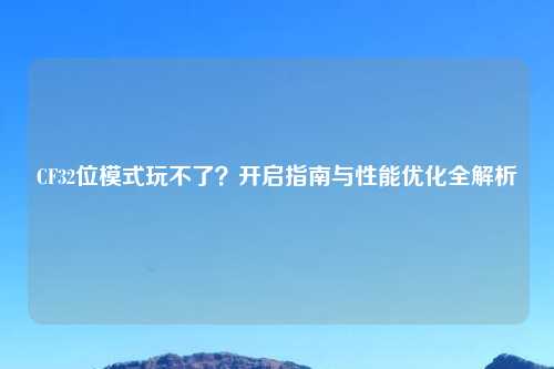 CF32位模式玩不了？开启指南与性能优化全解析