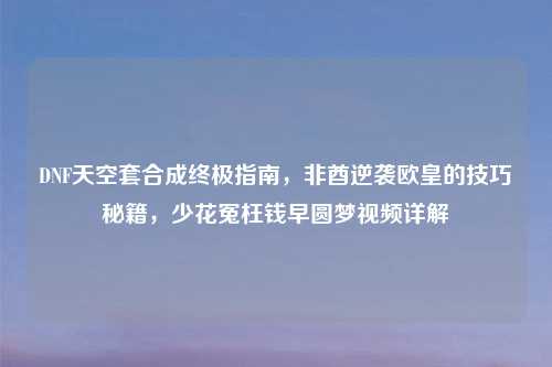 DNF天空套合成终极指南，非酋逆袭欧皇的技巧秘籍，少花冤枉钱早圆梦视频详解
