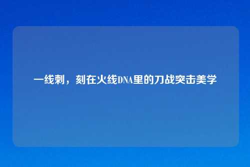 一线刺，刻在火线DNA里的刀战突击美学