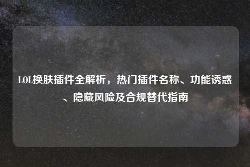 LOL换肤插件全解析，热门插件名称、功能诱惑、隐藏风险及合规替代指南