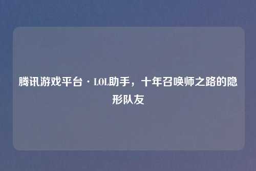 腾讯游戏平台·LOL助手，十年召唤师之路的隐形队友