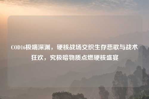 COD16极端深渊，硬核战场交织生存悲歌与战术狂欢，究极暗物质点燃硬核盛宴