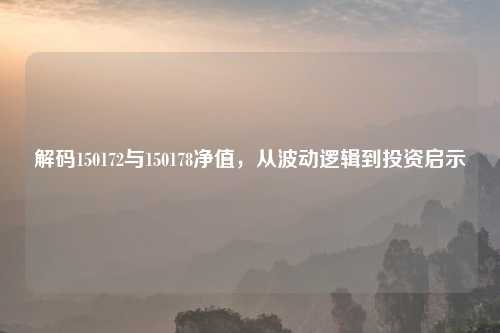 解码150172与150178净值，从波动逻辑到投资启示