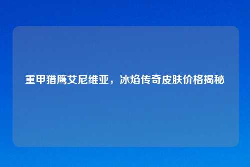 重甲猎鹰艾尼维亚，冰焰传奇皮肤价格揭秘