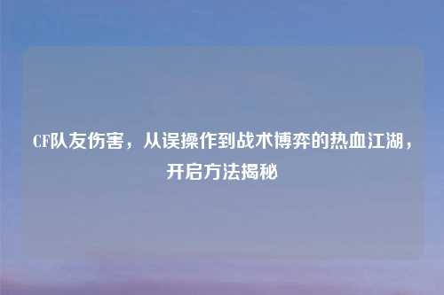 CF队友伤害，从误操作到战术博弈的热血江湖，开启     揭秘