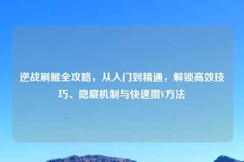逆战刷鲲全攻略，从入门到精通，解锁高效技巧、隐藏机制与快速攒V     