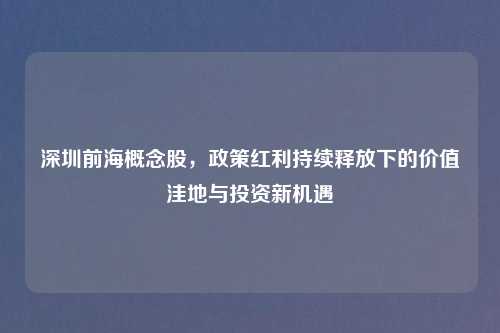 深圳前海概念股，政策红利持续释放下的价值洼地与投资新机遇