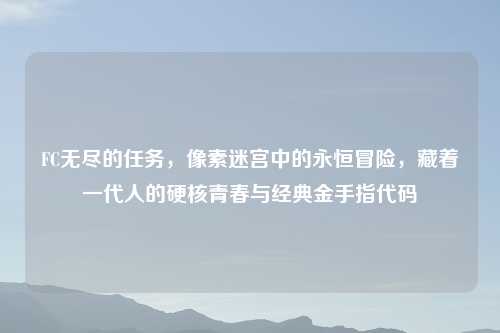 FC无尽的任务，像素迷宫中的永恒冒险，藏着一代人的硬核青春与经典金手指代码