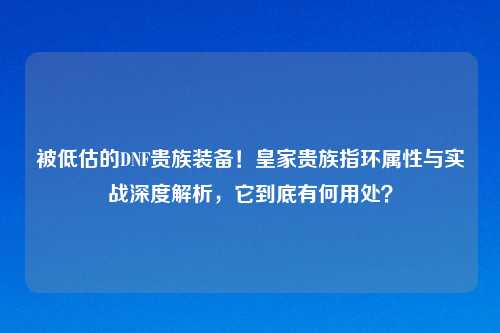 被低估的DNF贵族装备！皇家贵族指环属性与实战深度解析，它到底有何用处？