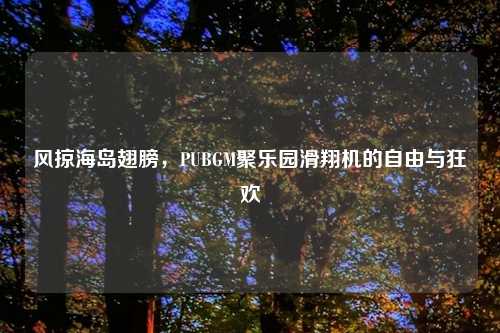 风掠海岛翅膀，PUBGM聚乐园滑翔机的自由与狂欢