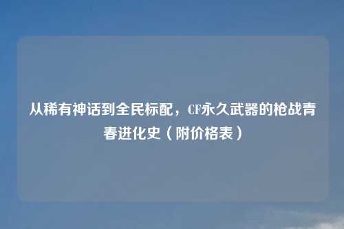 从稀有神话到全民标配，CF永久武器的枪战青春进化史（附价格表）