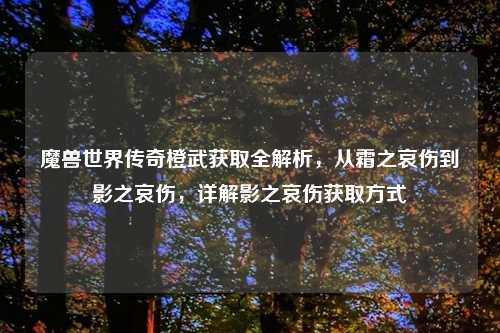 魔兽世界传奇橙武获取全解析，从霜之哀伤到影之哀伤，详解影之哀伤获取方式