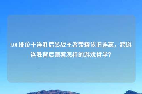 LOL排位十连胜后转战王者荣耀依旧连赢，跨游连胜背后藏着怎样的游戏哲学？