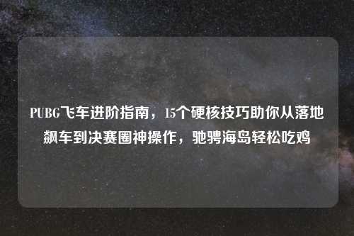 PUBG飞车进阶指南，15个硬核技巧助你从落地飙车到决赛圈神操作，驰骋海岛轻松吃鸡