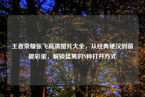 王者荣耀张飞高清图片大全，从经典硬汉到萌趣彩蛋，解锁     的N种打开方式