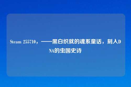 Steam 255710，——黑白织就的魂系童话，刻入DNA的虫国史诗
