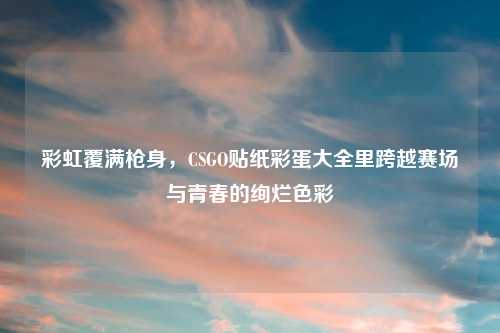 彩虹覆满枪身，CSGO贴纸彩蛋大全里跨越赛场与青春的绚烂色彩