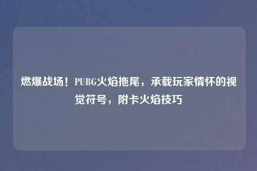 燃爆战场！PUBG火焰拖尾，承载玩家情怀的视觉符号，附卡火焰技巧