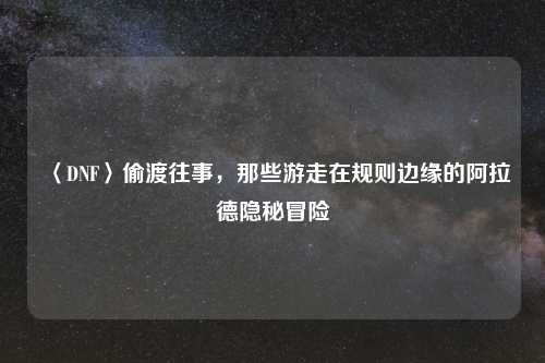〈DNF〉偷渡往事，那些游走在规则边缘的阿拉德隐秘冒险