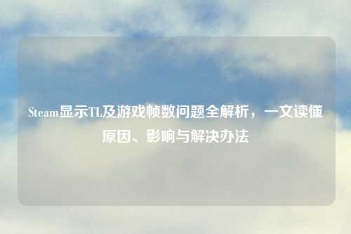 Steam显示TL及游戏帧数问题全解析，一文读懂原因、影响与解决办法