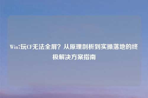 Win7玩CF无法全屏？从原理剖析到实操落地的终极解决方案指南