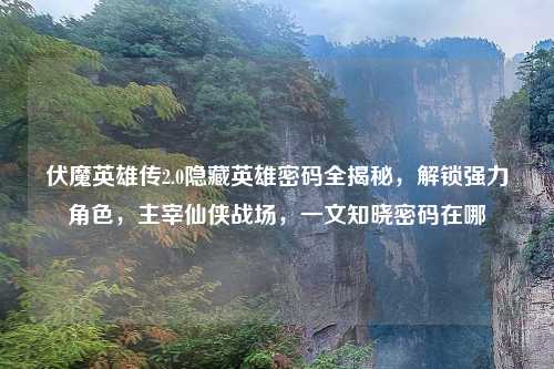 伏魔英雄传2.0隐藏英雄密码全揭秘，解锁强力角色，主宰仙侠战场，一文知晓密码在哪