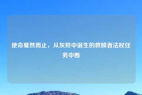 使命戛然而止，从灰烬中诞生的救赎者法杖任务中断