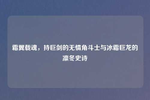 霜翼载魂，持巨剑的无情角斗士与冰霜巨龙的凛冬史诗