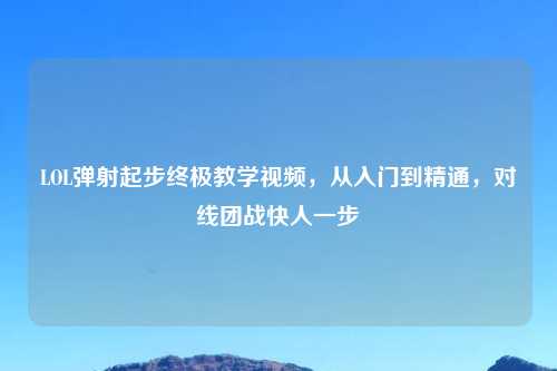 LOL弹射起步终极教学视频，从入门到精通，对线团战快人一步