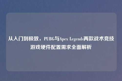从入门到极致，PUBG与Apex Legends两款战术竞技游戏硬件配置需求全面解析