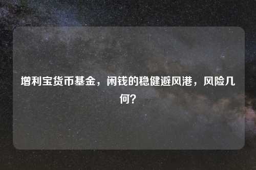 增利宝货币基金，闲钱的稳健避风港，风险几何？