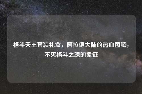 格斗天王套装礼盒，阿拉德大陆的热血图腾，不灭格斗之魂的象征