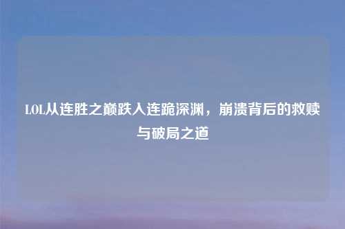 LOL从连胜之巅跌入连跪深渊，崩溃背后的救赎与破局之道
