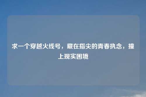 求一个穿越火线号，藏在指尖的青春执念，撞上现实困境