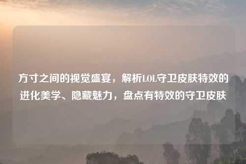 方寸之间的视觉盛宴，解析LOL守卫皮肤特效的进化美学、隐藏魅力，盘点有特效的守卫皮肤