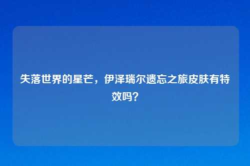 失落世界的星芒，伊泽瑞尔遗忘之旅皮肤有特效吗？