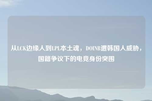 从LCK边缘人到LPL本土魂，DOINB遭韩国人威胁，国籍争议下的电竞身份突围