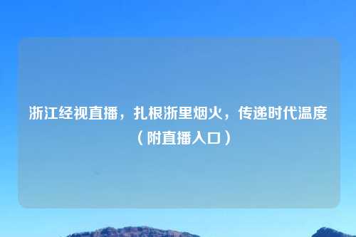 浙江经视直播，扎根浙里烟火，传递时代温度（附直播入口）