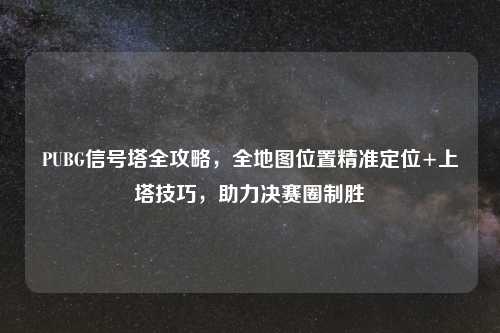 PUBG信号塔全攻略，全地图位置精准定位+上塔技巧，助力决赛圈制胜