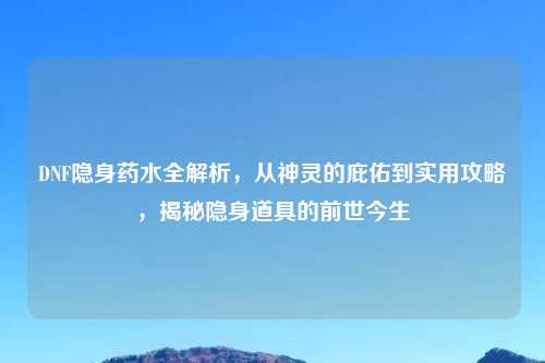 DNF隐身药水全解析，从神灵的庇佑到实用攻略，揭秘隐身道具的前世今生