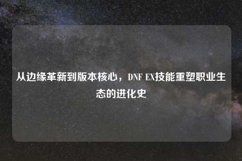 从边缘革新到版本核心，DNF EX技能重塑职业生态的进化史