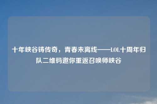 十年峡谷铸传奇，青春未离线——LOL十周年归队二维码邀你重返召唤师峡谷