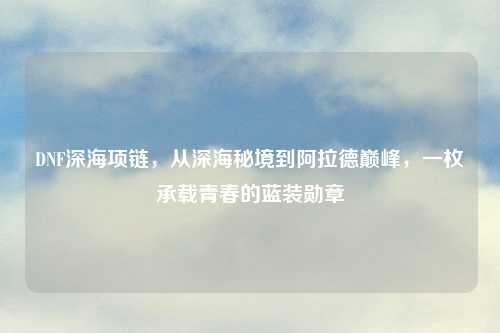 DNF深海项链，从深海秘境到阿拉德巅峰，一枚承载青春的蓝装勋章