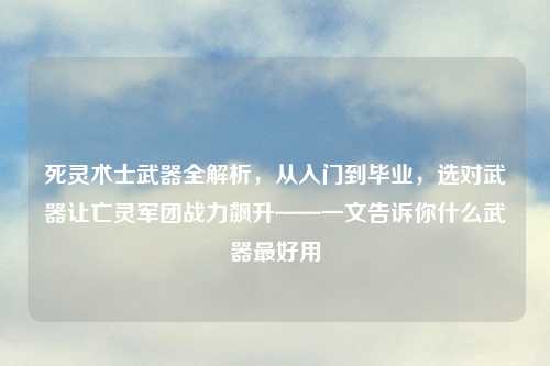 死灵术士武器全解析，从入门到毕业，选对武器让亡灵军团战力飙升——一文告诉你什么武器更好用