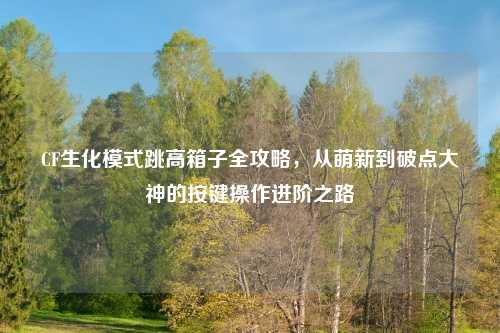 CF生化模式跳高箱子全攻略，从萌新到破点大神的按键操作进阶之路