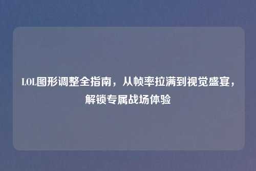 LOL图形调整全指南，从帧率拉满到视觉盛宴，解锁专属战场体验