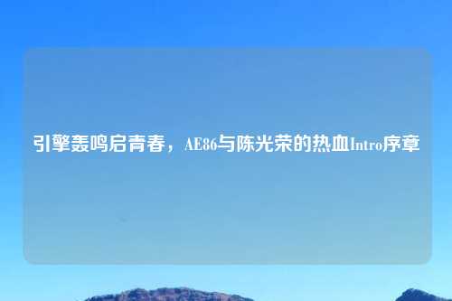 引擎轰鸣启青春，AE86与陈光荣的热血Intro序章