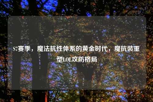 S7赛季，魔法抗性体系的黄金时代，魔抗装重塑LOL攻防格局