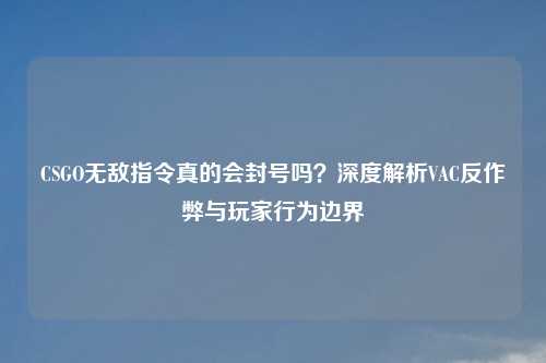 CSGO无敌指令真的会封号吗？深度解析VAC反作弊与玩家行为边界