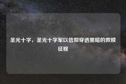 圣光十字，圣光十字军以信仰穿透黑暗的救赎征程